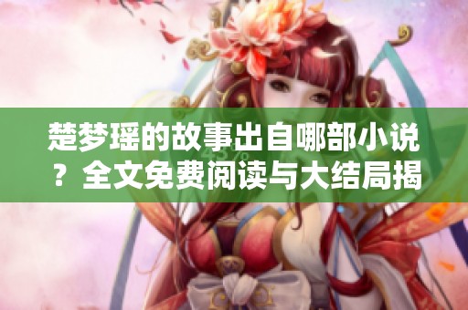 楚梦瑶的故事出自哪部小说？全文免费阅读与大结局揭晓