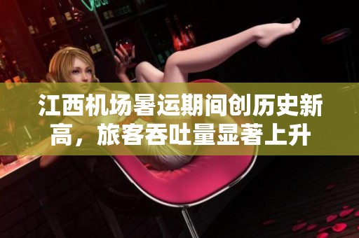 江西机场暑运期间创历史新高，旅客吞吐量显著上升