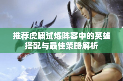 推荐虎啸试炼阵容中的英雄搭配与最佳策略解析