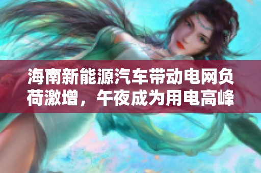 海南新能源汽车带动电网负荷激增，午夜成为用电高峰时段