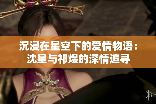 沉浸在星空下的爱情物语：沈星与祁煜的深情追寻