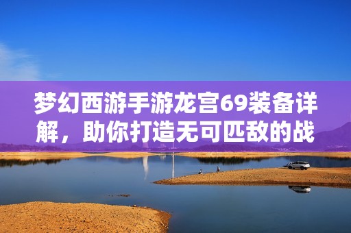 梦幻西游手游龙宫69装备详解，助你打造无可匹敌的战斗神器