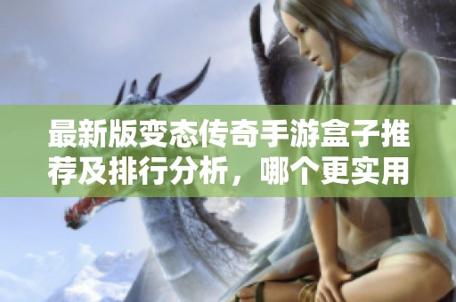 最新版变态传奇手游盒子推荐及排行分析，哪个更实用