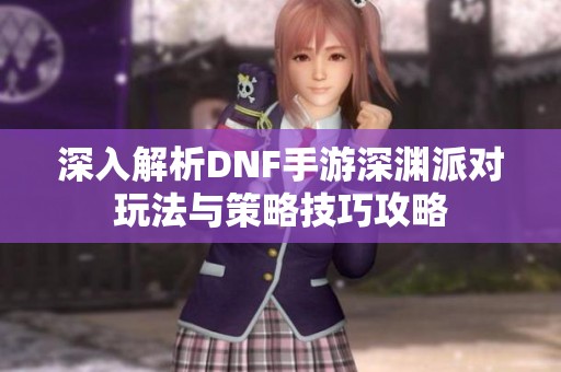 深入解析DNF手游深渊派对玩法与策略技巧攻略