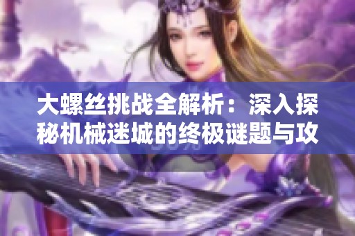 大螺丝挑战全解析：深入探秘机械迷城的终极谜题与攻略