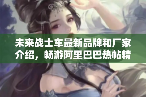 未来战士车最新品牌和厂家介绍，畅游阿里巴巴热帖精华