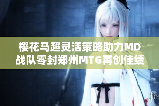 樱花马超灵活策略助力MD战队零封郑州MTG再创佳绩