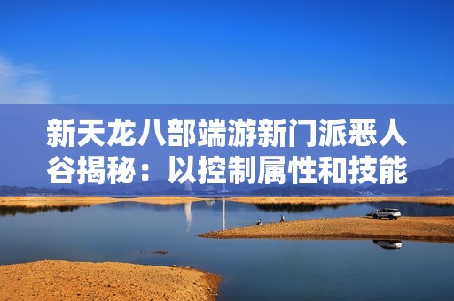 新天龙八部端游新门派恶人谷揭秘：以控制属性和技能重塑游戏体验