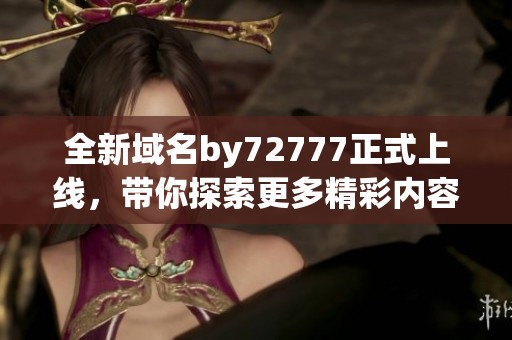 全新域名by72777正式上线，带你探索更多精彩内容