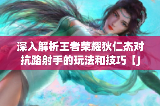 深入解析王者荣耀狄仁杰对抗路射手的玩法和技巧【JJ比赛租号商家推荐】