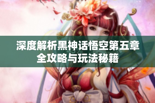 深度解析黑神话悟空第五章全攻略与玩法秘籍