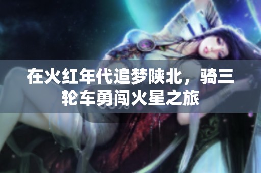 在火红年代追梦陕北，骑三轮车勇闯火星之旅