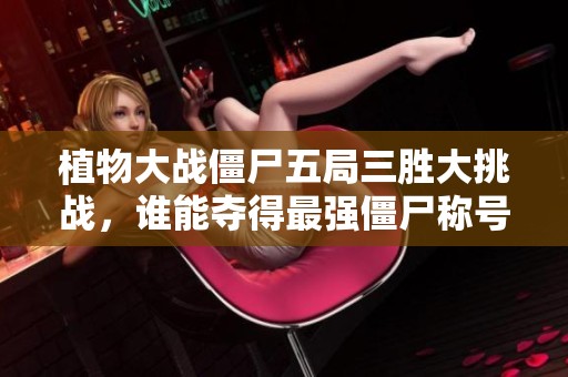 植物大战僵尸五局三胜大挑战，谁能夺得最强僵尸称号？