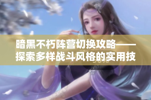 暗黑不朽阵营切换攻略——探索多样战斗风格的实用技巧