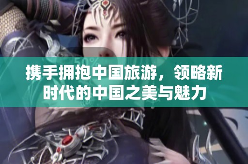 携手拥抱中国旅游，领略新时代的中国之美与魅力