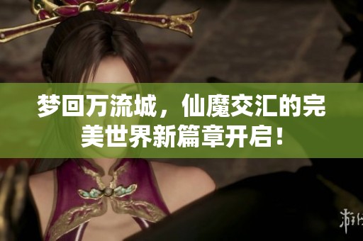 梦回万流城，仙魔交汇的完美世界新篇章开启！