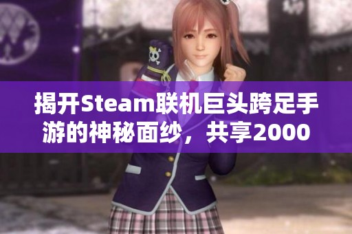 揭开Steam联机巨头跨足手游的神秘面纱，共享2000万玩家热情盛宴