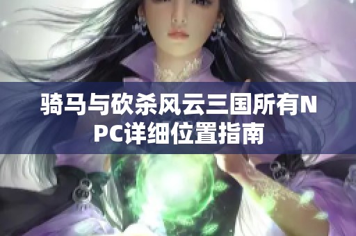 骑马与砍杀风云三国所有NPC详细位置指南