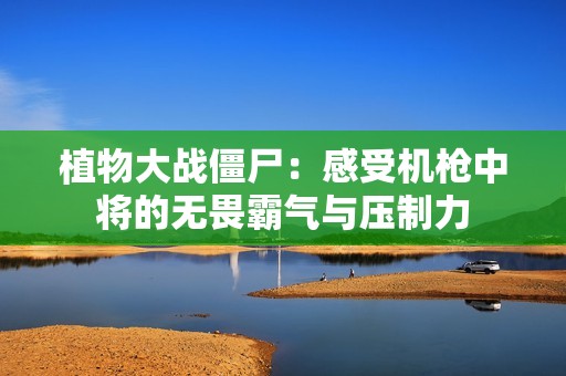 植物大战僵尸：感受机枪中将的无畏霸气与压制力