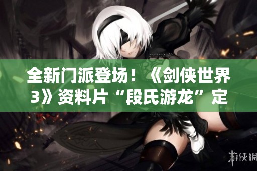 全新门派登场！《剑侠世界3》资料片“段氏游龙”定档九月十九日上线！