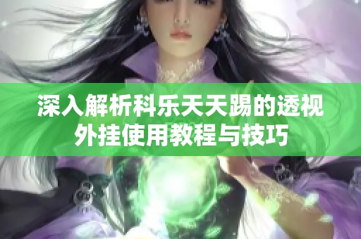 深入解析科乐天天踢的透视外挂使用教程与技巧