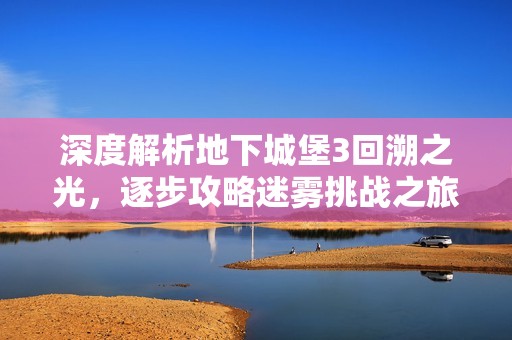 深度解析地下城堡3回溯之光，逐步攻略迷雾挑战之旅