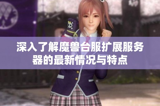 深入了解魔兽台服扩展服务器的最新情况与特点