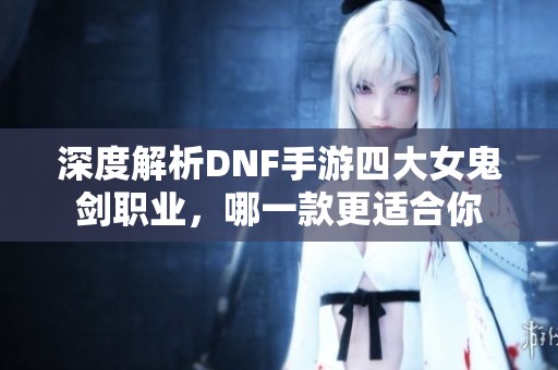 深度解析DNF手游四大女鬼剑职业，哪一款更适合你