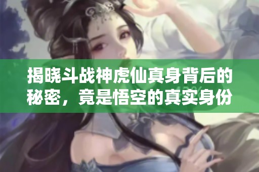 揭晓斗战神虎仙真身背后的秘密，竟是悟空的真实身份！