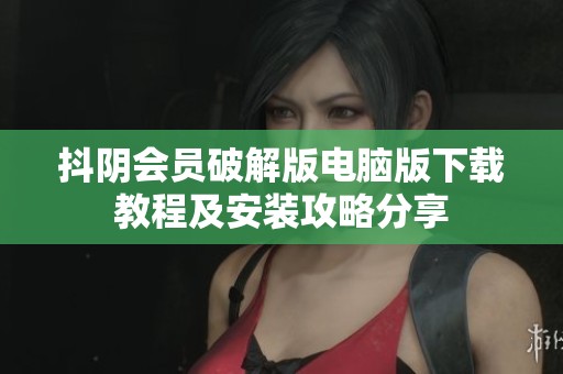 抖阴会员破解版电脑版下载教程及安装攻略分享