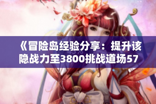 《冒险岛经验分享：提升该隐战力至3800挑战道场57层的全面攻略》