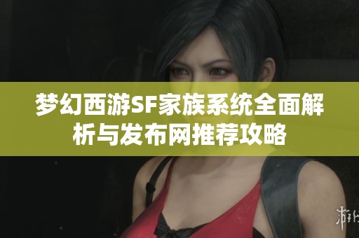 梦幻西游SF家族系统全面解析与发布网推荐攻略