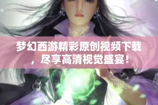 梦幻西游精彩原创视频下载，尽享高清视觉盛宴！