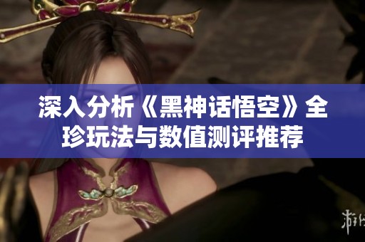 深入分析《黑神话悟空》全珍玩法与数值测评推荐