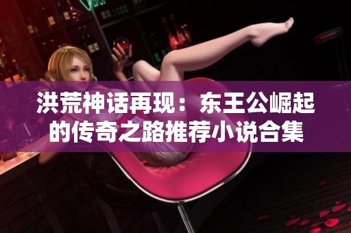 洪荒神话再现：东王公崛起的传奇之路推荐小说合集
