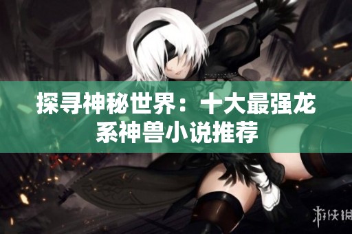 探寻神秘世界：十大最强龙系神兽小说推荐