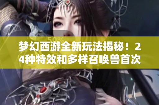 梦幻西游全新玩法揭秘！24种特效和多样召唤兽首次亮相