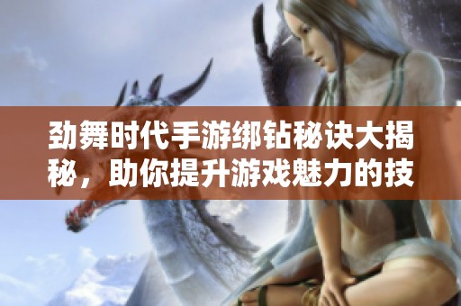 劲舞时代手游绑钻秘诀大揭秘，助你提升游戏魅力的技巧分享！