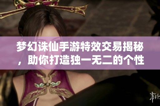 梦幻诛仙手游特效交易揭秘，助你打造独一无二的个性化游戏体验