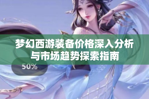梦幻西游装备价格深入分析与市场趋势探索指南