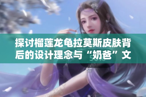 探讨榴莲龙龟拉莫斯皮肤背后的设计理念与“奶爸”文化