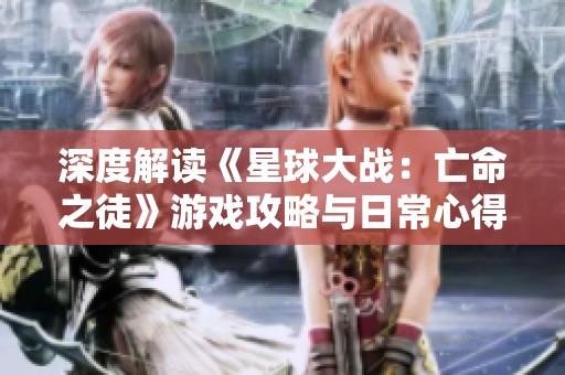 深度解读《星球大战：亡命之徒》游戏攻略与日常心得分享