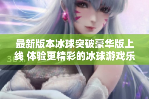 最新版本冰球突破豪华版上线 体验更精彩的冰球游戏乐趣