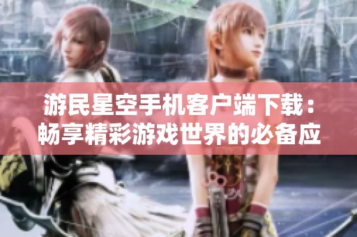 游民星空手机客户端下载：畅享精彩游戏世界的必备应用
