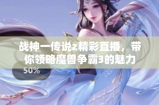 战神一传说z精彩直播，带你领略魔兽争霸3的魅力