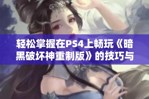 轻松掌握在PS4上畅玩《暗黑破坏神重制版》的技巧与秘籍