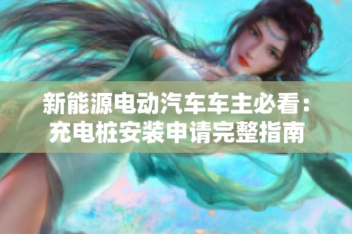 新能源电动汽车车主必看：充电桩安装申请完整指南