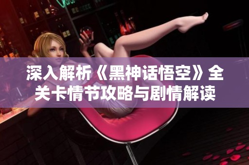 深入解析《黑神话悟空》全关卡情节攻略与剧情解读