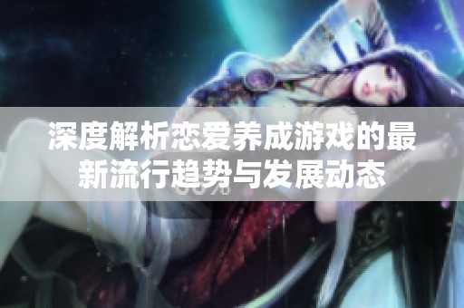 深度解析恋爱养成游戏的最新流行趋势与发展动态