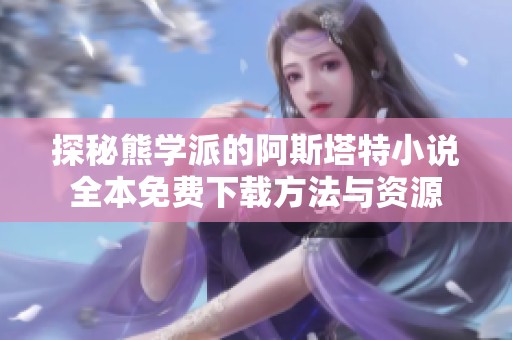 探秘熊学派的阿斯塔特小说全本免费下载方法与资源